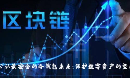 币圈公认最安全的冷钱包未来:保护数字资产的坚固堡垒