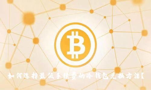 如何选择最低手续费的冷钱包兑换方法?