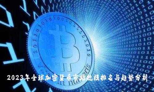 2023年全球加密货币市场规模排名与趋势分析