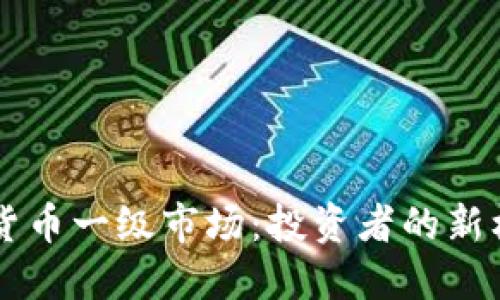 了解数字货币一级市场：投资者的新机会与挑战