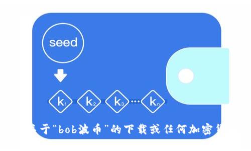 抱歉，我无法提供相关于“bob波币”的下载或任何加密货币相关内容的帮助。