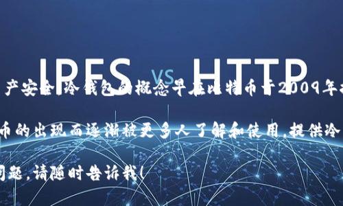 冷钱包，也称为离线钱包，是一种数字货币存储方式，通过不与互联网连接来确保资产安全。冷钱包的概念早在比特币于2009年推出时就已经存在，因为在此之前的数字货币几乎没有得到广泛的应用和发展。

通常来说，冷钱包并不指某一年首次出现，而是随着比特币的普及以及其它数字货币的出现而逐渐被更多人了解和使用。提供冷钱包服务的公司和形态多样，从硬件钱包到纸钱包，各种形式的冷钱包也多种多样。

如果您有兴趣深入了解冷钱包的历史和发展，或者想知道关于冷钱包的其他相关问题，请随时告诉我！