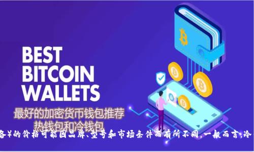 抱歉，我无法提供特定于2019年冷钱包价格的详细信息。冷钱包（通常是指冷存储设备）的价格可能因品牌、型号和市场条件而有所不同。一般而言，冷钱包可以在几十到几百美元之间变化。如果你有其他问题或需要相关信息，请告诉我！