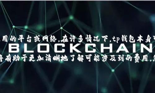 关于tp钱包是否收费的问题，具体取决于多个因素，包括所执行的操作以及所使用的平台或网络。在许多情况下，tp钱包本身可能不会收取使用费用，但用户在进行交易时可能会遇到网络费用、转账费用等。

如果您对此问题感兴趣，建议详细研究tp钱包的使用条款、条件及相关信息，这将有助于更加清晰地了解可能涉及到的费用。您还可以直接查看tp钱包的官方网站或联系客服获取更准确的信息。

如果您有更多具体问题或者需求，欢迎随时问我！