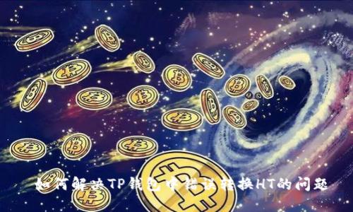 如何解决TP钱包中错误转换HT的问题