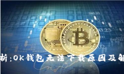 全面解析:OK钱包无法下载原因及解决办法