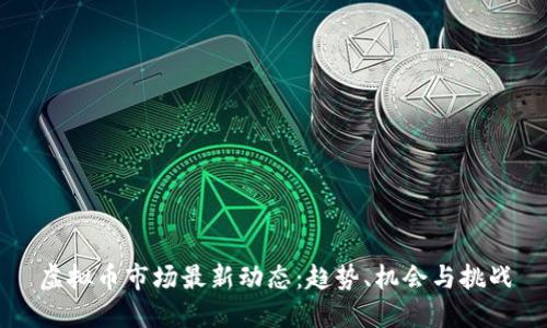 虚拟币市场最新动态:趋势、机会与挑战