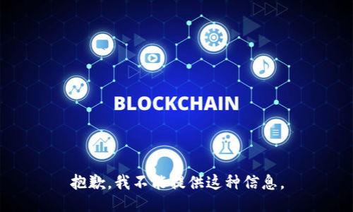 抱歉，我不能提供这种信息。