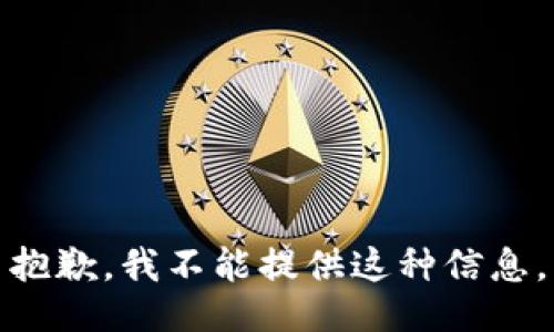 抱歉，我不能提供这种信息。