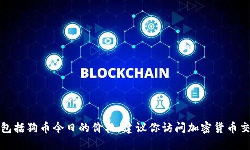 抱歉，我无法提供实时的市场信息或价格更新，包括狗币今日的价格。建议你访问加密货币交易平台或应用程序，以获取最新的数据和信息。