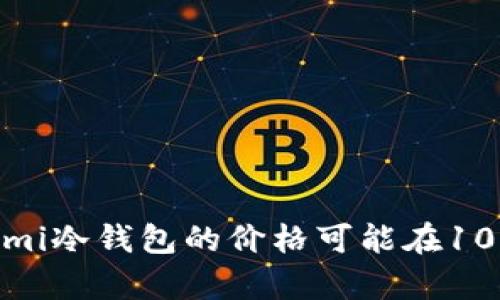 关于ecomi冷钱包的价格，具体金额可能由于市场波动和销售平台的不同而有所差异。一般来说，ecomi冷钱包的价格可能在100到300美元之间。为了获取最新和最准确的信息，建议访问官方网站或主流电子商务平台进行查询。