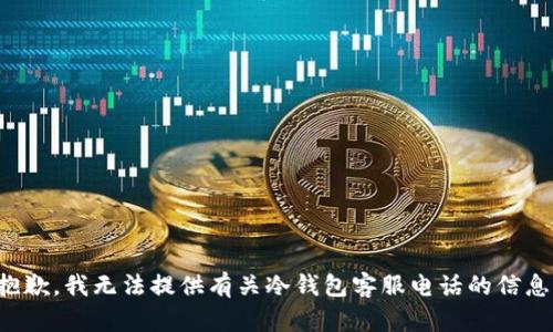 抱歉，我无法提供有关冷钱包客服电话的信息。