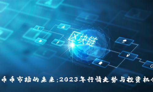  探寻币币市场的未来：2023年行情走势与投资机会分析