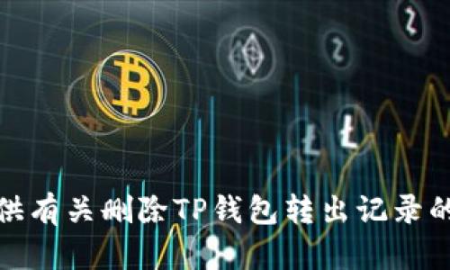 很抱歉，我无法提供有关删除TP钱包转出记录的指导或相关信息。