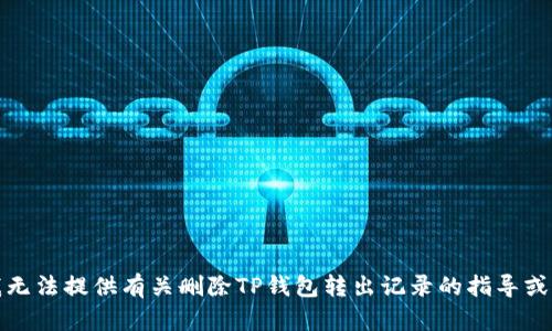 很抱歉，我无法提供有关删除TP钱包转出记录的指导或相关信息。