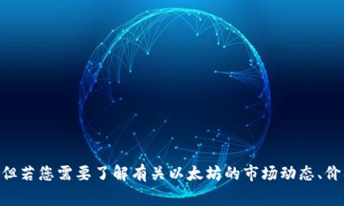 截至我知识截止的2023年10月，以太坊（Ethereum，ETH）的价格会经常波动，因此我无法提供最新的实时价格。但若您需要了解有关以太坊的市场动态、价格影响因素、未来走势等方面的信息，请告诉我，我可以帮助您分析这一点。请确认您需要的具体信息或内容方向。