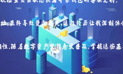 从TP钱包（Trust Wallet）转账到IM钱包（IM Token）是可行的，但需要注意几个关键步骤和细节。以下是转账过程的一些具体信息和步骤。

1. 确保钱包兼容性
首先，你需要确认TP钱包和IM钱包都支持相同的加密货币。两者都是支持多种数字资产的钱包应用，但某些特定的币种可能在两者中并不兼容。通常比较常用的币种如以太坊（ETH）和ERC-20代币（如USDT、DAI等）在这两种钱包之间是可以互相转账的。

2. 获取收款地址
在IM钱包中，你需要获取要接收转账的地址。打开IM钱包，选择要接收的币种，然后查看它的“接收”功能，系统会生成一串钱包地址。这里要注意的是，一定要确认地址的准确性，因为转账后如果地址错误，资产可能会永久丢失。

3. 打开TP钱包，选择转账功能
在TP钱包中，选择你要转账的币种，点击“发送”或“转账”功能。然后在输入框中粘贴你从IM钱包获得的收款地址。请仔细确认这个地址，尤其是它的开头和结尾部分，确保没有错误。

4. 输入转账金额
接下来，输入你想要转账的金额。在决定转账的金额时，要考虑到网络手续费。一般情况下，加密货币转账是需要支付小额的手续费以处理交易。

5. 确认交易信息
再次检查所有的信息，包括收款地址、转账金额和手续费等。如果一切无误，可以点击确认进行转账。

6. 查看交易状态
转账后，TP钱包通常会提供交易ID，你可以使用这个ID在相关区块链浏览器上查看交易状态。这可以帮助你确认交易是否成功以及处理的时间。

7. 在IM钱包中确认到账
最后，返回到IM钱包中，等待一段时间后你应该能在账户中看到转账的金额。如果长时间未到账，建议再次检查交易状态或者寻求钱包的客服支持。

个人经验分享
我其实在刚开始接触加密货币的时候，曾遇到过转账失败的情况。那时我在转账的时候没有仔细检查地址，最终导致资金损失，这段经历让我深刻体会到仔细的重要性。所以我在这里强调，一定要三思而后行。

总结
总的来说，从TP钱包向IM钱包转账是完全可以实现的，只需要确保注意上述几个步骤并确保信息的准确性。随着数字资产变得愈发普及，掌握这些基本的转账知识，对于每一个投资者都是必不可少的。

希望这些信息能够帮助到你，如果还有其他关于加密货币使用或转账的问题，随时可以问我！