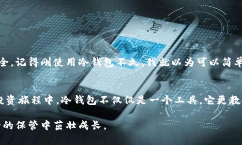   如何安全存储加密货币：冷钱包的使用指南 / 
 guanjianci 冷钱包, 加密货币, 安全存储 /guanjianci 

引言
在数字货币的世界中，无论你是经验丰富的投资者，还是刚刚入门的新手，安全存储你的资产都是一项至关重要的任务。我的第一次加密货币投资是在几年前，那时我对如何保护我的投资一无所知，只是简单地将一些比特币存放在交易所。直到有一天，我发现交易所被黑，损失惨重，才意识到冷钱包的必要性。冷钱包作为一种安全存储解决方案，正是我们今天要讨论的主题。

什么是冷钱包？
冷钱包是一种与互联网隔离的加密货币存储设备，可以有效防止网络攻击和黑客入侵。与热钱包（如在线钱包和交易所钱包）相比，冷钱包的安全性显著提高，因为它不与互联网直接连接。这种类型的钱包可以是硬件设备，也可以是纸质钱包。个人经验告诉我，选择冷钱包不仅是资金安全的保护，更是一种投资理性的体现。

冷钱包的种类
根据我的了解，冷钱包主要有两种类型：硬件钱包和纸质钱包。

h4硬件钱包/h4
硬件钱包是由专门公司生产的物理设备，常见的品牌包括Ledger、Trezor等。我在使用Ledger Nano S时，能够清晰感受到它带来的安全感。这个小巧的设备虽然体积不大，但却可以保存多个不同的加密货币，其界面也简单易用。用户只需通过USB连接到电脑，便能轻松管理自己的资产。

h4纸质钱包/h4
纸质钱包是将你的公钥和私钥打印在一张纸上的方法。这种方式听起来有些原始，但它的确是最安全的存储方式之一，因为它完全不受网络攻击的威胁。记得我第一次尝试制作纸质钱包时，有些紧张，不过在网上找到了一些靠谱的生成工具后，成功地把自己的公钥和私钥打印出来。只是来源于对安全的追求，我才会将这个小小的纸片视为自己几万块资产的载体。

如何选择合适的冷钱包？
选择冷钱包时有几个关键因素需要考虑：

h4安全性/h4
无论是硬件钱包还是纸质钱包，安全性始终是首要考虑的。确保你选择的品牌有良好的声誉，并且能提供定期的固件更新。对我而言，每次固件更新后的使用体验更加流畅，同时也更有安全保障。

h4易用性/h4
冷钱包的操作是否简单，直接关系到我们使用的体验。对于初学者来说，简单易懂的界面和清晰的操作指南至关重要。回想起我刚接触冷钱包时，花了一些时间来熟悉操作，当然，学习的过程也让我更分明地认识到安全存储的重要性。

h4兼容性/h4
确保所选冷钱包支持你持有的加密货币。不同的钱包可能只支持特定类型的加密资产。我在选择Ledger时，首先查看了它的兼容性，发现它支持的币种确实很多。这样一来，后续再复购其他币种也变得相对简单了。

冷钱包的使用步骤
接下来，从我个人的使用经验出发，分享一些冷钱包的一般设置和使用步骤：

h41. 购买冷钱包/h4
在购买硬件钱包时，尽量选择官方渠道或信誉良好的第三方商家，确保产品未被篡改。

h42. 设置钱包/h4
按照说明书进行设置，创建新的钱包账户，记得写下助记词，这是恢复账户的重要凭证。第一次设置时我感觉有些繁琐，但认真去做就能获得安心的保障。

h43. 转入资产/h4
通过钱包提供的地址，将资产从交易所或热钱包转入冷钱包。这一步骤虽然简单，但务必要仔细核对地址，以避免损失万一转错了地址，后果不堪设想。

h44. 备份和安全存储/h4
将助记词和私钥妥善保存，不要轻易与他人分享。那时我总是把助记词写在纸上，然后小心翼翼地保管。这个过程让我更加重视对个人信息保护的重要性。

冷钱包的优势及潜在风险
在实际使用中，冷钱包有许多优势：

h4优势/h4
1. 高度安全：由于远离互联网，冷钱包理论上可以抵御绝大部分网络攻击。
2. 提供长时间存储：冷钱包适合长期持有，不易贬值的资产，可以有效避免频繁交易带来的风险。

h4潜在风险/h4
1. 遗失或损坏：硬件钱包如果丢失或损坏，获取资产的难度将大大增加。
2. 使用不当：错误的存储或操作可能导致资产丢失，要密切注意操作指南。

个性化体验与反思
不少朋友在听到我谈论冷钱包的时候，都表示对它的复杂性感到畏惧。但是，在经历了几次资产损失的痛苦后，我终于意识到，只有真正理解冷钱包的运作原理，才能确保资产的安全。记得刚使用冷钱包不久，我就以为可以简单存放，不用再关注，没想到资产转移的过程中因为操作失误而损失了一部分资金。那次教训让我深刻地认识到，安全存储不仅仅依赖于工具本身，更在于使用者自身的谨慎与学习。

结尾
随着加密货币市场的不断发展，越来越多的人开始关注如何妥善存储自己的数字资产。在这一过程中，冷钱包以其高安全性和便捷的使用方式，成为了许多投资者的首选。在我的投资旅程中，冷钱包不仅仅是一个工具，它更教会了我如何理性思考和管理自己的资产。我希望每位投资者都能在冷钱包的使用中，找到安全与收益的平衡。

未来，随着技术的发展，冷钱包的功能或许会更加丰富，但我们对资产安全的追求却不会改变。希望每位读者都能在这条投资路上，时刻保持警惕，并积极学习，让自己的财富在安全的保管中茁壮成长。