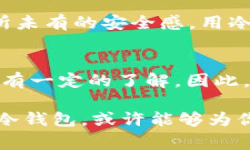 冷钱包（Cold Wallet）可以用来安全保存加密货币，如USDT（Tether），但它本身并不具备直接追溯其资金来源的能力。冷钱包通常是离线的存储方式，旨在保护资产免受黑客攻击和恶意软件的侵害。尽管冷钱包本身不记录交易的来源，但通过区块链技术，可以在某种程度上追溯USDT的交易历史和来源。下面将详细介绍冷钱包的工作原理、USDT的特点以及如何在使用冷钱包时提高资金来源的透明度。

冷钱包的工作原理
冷钱包是一种加密货币存储设备，它将私钥保存在离线环境中，因此相对而言更安全。与热钱包（在线钱包或软件钱包）不同，冷钱包没有随时连接互联网的风险，因此不易受到网络攻击。冷钱包的常见形式有硬件钱包和纸钱包。

USDT的特点
USDT作为一种稳定币，其价值与美元1:1挂钩。这使得USDT在市场波动中提供了一定程度的稳定性，广泛用于交易和支付。由于USDT是一种基于区块链的数字资产，它的交易记录是透明且不可篡改的，所有交易都可以在区块链上被查看。

如何使用冷钱包存储USDT
使用冷钱包存储USDT的步骤相对简单。首先，需要选择一个可靠的硬件钱包，确保从正规的渠道购买。然后在硬件钱包的帮助下生成和备份私钥。之后，可以将USDT从热钱包转移到冷钱包中。转移过程中的每一步都应该小心操作，以防止私钥泄露或资金丢失。

提高资金来源透明度
虽然冷钱包本身无法追溯USDT的资金来源，但可以通过区块链浏览器查看特定地址的交易历史。通过输入钱包地址，可以追溯到该地址上所有的交易记录，包括转入和转出的资金情况。对于投资者或用户来说，了解资金来源无疑是降低风险的重要手段。

个人经历分享
当我第一次接触加密货币时，犹如进入了一个神秘而又充满挑战的新世界。我尝试过多种存储方式，从热钱包到冷钱包，每种方式都有其优劣。在我选择冷钱包的那段时间，我感受到了一种前所未有的安全感。用冷钱包保存USDT的每一次交易都让我明白了资产保护的重要性。我记得有一回，我在热钱包中不小心点击了一个可疑的链接，几乎导致了资金被盗。而冷钱包的选择让我避免了类似的经历。

总结
冷钱包为存储USDT提供了一种相对安全的方式，尤其是在数字货币市场波动剧烈的情况下。虽然它无法直接追溯资金的来源，但通过区块链的透明性和可追溯性，用户依然可以对资金的流动有一定的了解。因此，在选择存储方式时，一定要根据自己的需求和风险承受能力进行决策。

总之，冷钱包在加密货币的安全存储中发挥着重要作用，而对于每个投资者来说，通过了解和使用这些工具，可以更好地管理和保护自己的资产。如果你还在为如何存储USDT而烦恼，不妨考虑冷钱包，或许能够为你的加密之旅带来一些新的启示和体验。