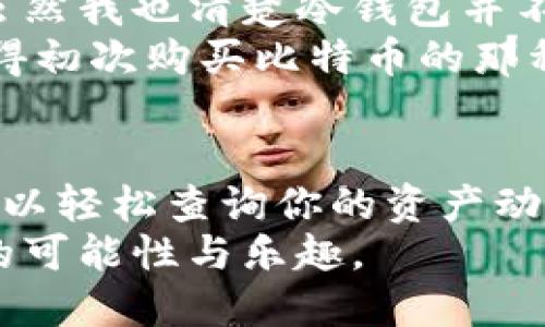 什么是Ledger冷钱包？
在当今数字货币的世界，安全性无疑是我们最关心的问题之一。Ledger冷钱包，作为一种硬件钱包，以其高安全性和易用性而备受推崇。那么，什么是Ledger冷钱包呢？简单来说，Ledger是一种物理设备，用于存储你的加密货币私钥，保障资产的安全。
想象一下，拥有一个可以远离互联网连接的数字保险箱。这种钱包将你的加密资产与互联网隔离，从而有效降低黑客攻击的风险。而且，它支持多种主流的加密货币，使用起来非常方便。

Ledger冷钱包能查看余额吗？
说到查看余额，这是一个很多人都关心的问题。实际上，Ledger冷钱包本身并不能直接显示余额，因为它的设计理念是将私钥保存在一个离线的环境中，以增强安全性。然而，你并不是完全无能为力，并且仍然有方法可以查看你的资产余额。
如果你想知道你在Ledger冷钱包中存储的加密货币余额，你需要连接冷钱包到电脑或者手机，并使用相应的软件和应用程序来查看余额。比如，Ledger Live是官方提供的应用程序，允许用户查看自己钱包中的余额，管理资产，以及进行交易。在这个应用中，你只需连接你的Ledger设备，输入PIN码，就能轻松获得所有信息。

如何使用Ledger Live查看余额？
在使用Ledger Live查看余额前，确保你已经正确安装了此软件，并且你的Ledger冷钱包已经更新至最新固件版本。以下是具体步骤：
ol
    listrong连接设备：/strong使用USB线将Ledger冷钱包与电脑相连，或者通过蓝牙连接手机和Ledger设备。/li
    listrong打开Ledger Live：/strong启动Ledger Live应用程序，并选择“账户”选项。/li
    listrong查看余额：/strong选择对应的加密货币账户，余额会在屏幕上显示出来。/li
/ol
看，这就是查看余额的全过程！相对简单吧？尽管需要借助软件，但这并不影响Ledger冷钱包的安全性。

个人体验：我和Ledger冷钱包的故事
第一次接触加密货币的时候，我像绝大多数人一样，但对安全问题并没有太多的重视。那时投资于几种数字货币，虽然了解了钱包的概念，但并没有意识到冷钱包的存在。直到我在一个论坛上看到关于Ledger冷钱包的介绍，许多投资者在谈论其优越性，我的兴趣便随之被激起。
我记得第一次收到Ledger冷钱包时的心情，那种对未知世界的期待与一丝紧张交织在一起。打开包装，看到那小巧的设备，我感受到了一种莫名的安全感。它像是一把保护我财富的钥匙。之后，按照说明书的步骤进行设置，这个过程简直像是数字时代的“成人礼”。
当我第一次使用Ledger Live查看余额时，那种成就感无与伦比。曾经，我总是担心黑客攻击我的账户，但现在，我可以以一种相对安全的方式管理和查看自己的资产。

Ledger冷钱包的安全性与便捷性
除了能够查看余额，Ledger冷钱包在安全性和便捷性方面也有其独特的优势。其采用的安全芯片被广泛应用于银行卡和护照中，能够抵御绝大多数的黑客攻击。同时，Ledger冷钱包还支持多种复合加密技术，包括基于标准的备份和恢复选项。
而在便捷性方面，虽然初始设置可能稍显复杂，但一旦熟悉之后，你会发现Ledger冷钱包使用起来非常简单。你可以在任意时刻连接设备并查看自己的加密资产，无论是在家中还是出行中，都能随时掌握自己的财富动态。

未来的发展与个人的看法
随着数字货币的日益普及，我相信未来会有越来越多的人选择使用冷钱包进行资产管理。不仅仅是为了安全，还有便利性和对数字资产的权利保护。虽然我也清楚冷钱包并不是唯一的选择，热钱包、交易所钱包等各有其利弊，但冷钱包无疑是投资者进行长期持有不可或缺的一部分。
对于我来说，Ledger冷钱包已经成为我数字资产管理过程中的重要组成部分。随着我对加密货币的了解加深，关于安全的意识也日益增强。我依然记得初次购买比特币的那种好奇与忐忑，而如今，我不仅掌握了查看余额的方法，还能享受在这个领域中探索的乐趣。

总结：为何选择Ledger冷钱包？
综上所述，Ledger冷钱包不仅能保障资产的安全，也为用户提供了方便的方式来管理和查看余额。虽然它并不直接显示余额，但通过相应的软件，你可以轻松查询你的资产动态。在这个飞速发展的数字时代，选择一个安全可靠的存储方案已经成为许多投资者的共识。
希望我的经验能够对你有所帮助，鼓励你在这个数字化的世界中大胆探索。同时，也希望每位投资者都能守护好自己的数字财富，享受加密货币带来的可能性与乐趣。