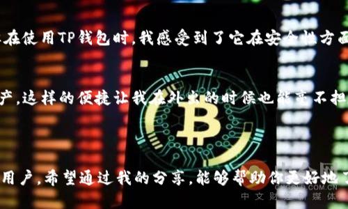 在这里，我可以为你提供有关TP钱包的一些信息。

### TP钱包简介

TP钱包是一款支持多种区块链资产管理的数字钱包，它的主要功能是让用户能够方便地存储、发送和接收加密货币。与传统的钱包不同，TP钱包特别适合那些对区块链技术和数字货币有较高需求的用户。

### TP钱包的主要特点

多链支持
TP钱包不仅支持以太坊（Ethereum）和比特币（Bitcoin）等主流货币，还能处理许多其他链上的代币。这使得用户可以在一个平台上管理多种资产，极大地方便了用户的操作。

安全性
安全性一直是使用数字钱包的用户最关心的问题。TP钱包采用高级加密技术，确保用户的私钥和资产安全。同时，用户也可以设置多重签名等安全措施，进一步提高资金的安全性。

用户友好界面
TP钱包的界面设计简洁，易于使用。即使是初学者也可以快速上手，不容易产生操作上的困惑。对于那些希望以简单的方式管理其加密货币的用户来说，TP钱包是一个理想的选择。

### 如何下载并使用TP钱包

下载步骤
用户可以通过TP钱包的官方网站或应用商店下载。这款钱包在各大平台上都有提供，用户可以根据自己的需求选择合适的版本。

注册与创建钱包
下载后，用户需要创建一个新钱包。按照提示输入相关信息并进行设置，确保备份好助记词，这样才能在手机丢失或需要重装时恢复钱包。

充值与提现
创建好钱包后，用户可以通过各种方式进行充值，包括从交易所转账或通过银行卡购买。此外，用户也可以轻松地进行提现，将资产转回到其他钱包或者银行账户。

### 我对TP钱包的个人看法

作为一名对区块链充满热情的人，我在使用各种数字钱包的过程中，TP钱包给我留下了深刻的印象。在尝试过多个钱包之后，我发现，在用户体验和安全性方面，TP钱包的表现非常出色。

简便性与安全性并存
记得刚开始了解数字货币时，我非常担心安全问题，因为我听说过不少因为安全漏洞而导致资产损失的案例。但在使用TP钱包时，我感受到了它在安全性方面的保障。即使我是刚入门的小白，用起来也毫无压力，实在是一款非常适合新手的工具。

资产管理的便捷
我特别喜欢它的多链管理功能，以前我需要在不同的钱包之间切换，但现在在TP钱包里可以一次性管理所有资产。这样的便捷让我在外出的时候也能毫不担心，随时随地都能查看和处理我的资产。

### 结语

总的来说，TP钱包是一款值得推荐的数字钱包。它集多链支持、安全性、用户友好性于一体，非常适合各种层次的用户。希望通过我的分享，能够帮助你更好地了解TP钱包，并在数字货币的世界中获得更加丰盈的体验！如果你还有其他问题或者想了解更多，随时可以问我。