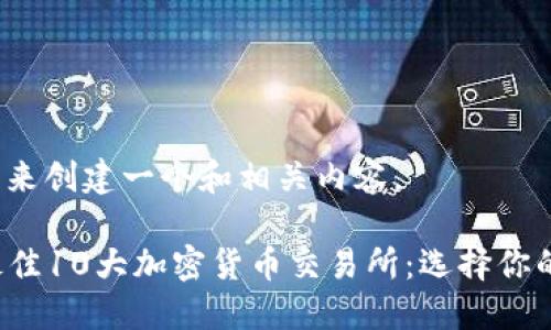 好的，我们来创建一个和相关内容。

2023年最佳10大加密货币交易所：选择你的交易平台