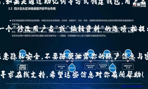 在TP钱包（TokenPocket）中，用户的账户信息和设置是比较直观的。一般来说，你可以通过以下步骤找到你的用户名或账户名：

1. 打开TP钱包应用
首先，确保你已经在手机上安装并打开了TP钱包应用。如果你还没有安装，可以在应用商店中搜索“TokenPocket”并下载。

2. 登录你的账户
输入你之前设置的密码或者使用你的助记词登录到你的钱包。如果你是新用户，可以根据提示创建一个新账户。

3. 进入账户信息
一旦你成功登录，通常会看到你的资产概览页面。在这个页面上，找寻一个类似于“账户”或“设置”的选项，通常这些选项可以在底部导航栏或右上角的菜单中找到。

4. 查看用户名或账户名
进入账户设置后，你可以找到相关的用户信息，其中包括你的用户名。如果是通过助记词等方式创建钱包，用户名可能是助记词的一部分，或者是你自己在创建时所设置的显示名称。

5. 修改用户名（如需要）
在一些情况下，你可能希望修改你的用户名。在设置页面中，应该有一个“修改用户名”或“编辑资料”的选项，按提示进行操作即可。

注意事项
在查看或修改用户名时，请务必确认你在使用的是正确的设备，并注意隐私安全，不要随便泄露你的账户信息与密码。

如果在使用TP钱包的过程中遇到任何困惑，可以参考其官方文档或寻求在线支持。希望这些信息对你有所帮助！