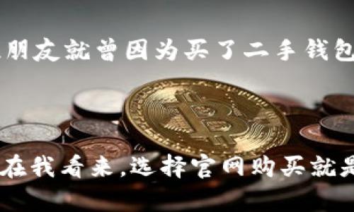 button离线冷钱包在哪买啊/button

离线冷钱包的市场选择

在数字货币日益普及的今天，安全的问题则越发重要。离线冷钱包作为一种安全储存加密货币的方式，越来越受到投资者的青睐。但是，许多人可能会问：“离线冷钱包到底在哪里买呢？”这个问题其实并不简单，因为市场上有各种各样的产品和品牌，我的建议是根据你的需求来选择。就我个人而言，我也曾在寻找冷钱包的过程中经历过不少的摸索。

1. 官网购买，安全第一

如果你问我第一选择是什么，我一定会推荐从厂商的官网购买。以“Ledger”和“Trezor”这两大品牌为例，这些品牌的官方网站提供流程简单、用户友好的购买体验。无论你是新手还是老鸟，访问他们的官网，购买官方认可的冷钱包，往往能最大程度地减少被骗的风险。记得有一次，我就差点在一个不明网站上购买了一个假冒的硬件钱包，幸好最后有所警觉，选择了官网。

2. 电商平台，方便快捷但需谨慎

现在的电商平台如京东、亚马逊等，几乎可以找到任何你想买的商品，包括离线冷钱包。但这里需要注意的是，不同于官网，电商平台上可能存在一些风险，尤其是来自第三方卖家的产品。因此，在购物之前，一定要仔细核查商品的评价和卖家的信誉，尤其是一些小型商店的销售记录。我之前在一个电商平台购买过一个钱包，结果收到了一个假货，虽然退款成功，但真的是费了不少劲。

3. 线下电子产品店，亲身体验的感觉

如果你作为一个科技爱好者，热衷于亲身体验产品，那么不妨去当地的大型电子产品商店。在这里，你可以直接查看和试用产品，询问售后服务和相关问题。我清楚地记得我第一次在一家电子产品店看到冷钱包的时候，充满了好奇与期待。店员也很专业，热情地解答了我的疑问，让我对这类产品有了更深的理解。

4. 外国网站，关注运费和关税

对于一些品牌较少的冷钱包，国外网站如eBay或Amazon的国际站也是不错的选择。但请注意，运费和额外的关税可能会成为你的一大考量。曾经，我就从外国网站订购过一些电子产品，运费不高，但因为关税的原因，最后到手的价格让我大吃一惊。因此，在选择时务必提前计算好总成本。

5. 二手市场，节约投资但需谨慎

对预算有限的用户，二手市场无疑是个不错的选择。很多人因为改换钱包或者用不着，出售冷钱包时价格相对便宜。然而，购买二手产品同样要小心，尤其是安全性问题。我的一位朋友就曾因为买了二手钱包，最终导致资产丢失，因此务必确认卖家的信誉与钱包的真伪。

总结

无论选择哪种方式购买离线冷钱包，我们都需要在安全和效率之间找到一个平衡。冷钱包的主要作用就是提高资产安全，因此从信誉良好的渠道购买是所有选择中的重中之重。在我看来，选择官网购买就是最直接且最有效的方式。希望我的这些个人经历能对大家有所帮助，让我们在冷钱包的选择上都能更安全、更有效率。