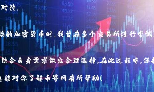 当讨论“币界网”是否是正规交易所时，我们需要考虑多个方面来判断其合法性和安全性。以下是一些评估交易所可靠性和法规合规性的方法：

### 1. 监管与合规性
正规交易所通常会受到所在国家或地区金融监管机构的监督。例如，在美国，交易所需要注册并遵循证券交易委员会（SEC）或商品期货交易委员会（CFTC）的规则。在中国，数字货币交易所面临严格的监管，有些甚至被禁止。因此，查看币界网是否持有相关的许可证或注册是一个重要的步骤。

### 2. 安全性
安全性是判断一个交易所是否靠谱的重要指标。正规交易所会采取多重安全措施来保护用户的资金和信息，包括但不限于SSL加密、冷钱包存储等。可以查阅币界网的安全措施，看看他们如何保护用户资产。《币界网》是否有过安全事故，亦是值得关注的内容。

### 3. 用户反馈与口碑
用户的反馈可以反映一个交易所的真实情况。这些反馈可以通过论坛、社交媒体或专门的评论网站来收集。如果币界网口碑较差，用户投诉较多，那么在选择是否使用该交易所时就需谨慎。

### 4. 交易费用与服务
正规的交易所通常会有明确的费用结构和优质的客户服务。币界网是否公开其交易费用？客户服务是否答复及时、专业？这些都能反映其正规性。

### 5. 透明度
正规的交易所会提供充分的信息，关于其团队背景和运营模式。如果币界网对其运营细节保持神秘，不透明，那么就要谨慎对待。

### 6. 个人经验与观点
作为一个对加密货币世界有一定了解的参与者，我在使用各种交易所时，总是会优先考虑安全性和可靠性。回忆起我最初接触加密货币时，我曾在多个交易所进行尝试，有些平台虽然看起来很吸引人，但由于缺乏监管，结果让我损失了一笔不小的资金。

### 结论
关于币界网是否为正规的交易所，是否安全可靠，最终决定权在于用户自己。用户需要通过以上几个方面进行全面评估，并结合自身需求做出合理选择。在此过程中，保持警惕与谨慎是非常有必要的。

最终，选择一个合适的交易所，能否确保资金安全和交易顺畅，对每一个数字货币投资者来说，都至关重要。希望以上的信息能对你了解币界网有所帮助！