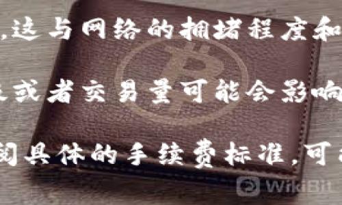 买币的手续费会因不同因素而异，例如交易平台、币种、交易量等。以下是一些常见的手续费相关信息：

1. **平台手续费**：大多数交易平台会收取一定比例的交易手续费，通常在0.1%到0.3%之间。
  
2. **网络手续费**：某些币种在网络上转账时会有矿工费，这与网络的拥堵程度和你选择的交易速度有关。通常情况下，手续费会波动。

3. **会员等级或交易量**：在一些平台，交易者的会员等级或者交易量可能会影响他们的手续费，较高的交易量通常可以享受更低的手续费。

要获得准确的信息，建议访问特定交易平台的官方网站查阅具体的手续费标准。可能的话，选择低手续费的平台进行交易会更有利。