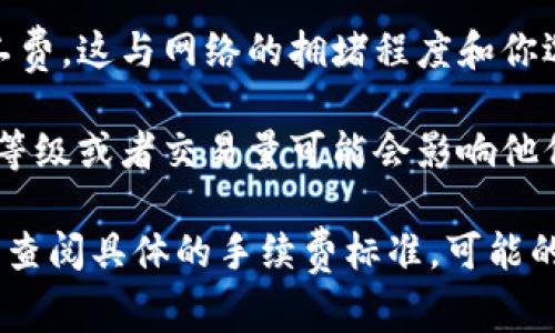 买币的手续费会因不同因素而异，例如交易平台、币种、交易量等。以下是一些常见的手续费相关信息：

1. **平台手续费**：大多数交易平台会收取一定比例的交易手续费，通常在0.1%到0.3%之间。
  
2. **网络手续费**：某些币种在网络上转账时会有矿工费，这与网络的拥堵程度和你选择的交易速度有关。通常情况下，手续费会波动。

3. **会员等级或交易量**：在一些平台，交易者的会员等级或者交易量可能会影响他们的手续费，较高的交易量通常可以享受更低的手续费。

要获得准确的信息，建议访问特定交易平台的官方网站查阅具体的手续费标准。可能的话，选择低手续费的平台进行交易会更有利。