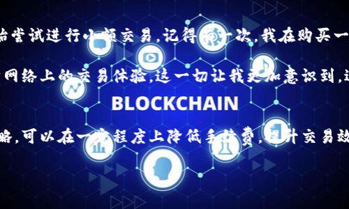 以太坊的交易手续费，即“Gas费”，是指用户在网络上执行交易或智能合约时所需支付的费用。Gas费由两部分组成：一个是“Gas Price”，即每个Gas单位的价格；另一个是“Gas Limit”，即交易或操作所需的Gas数量。实际的手续费计算公式为：

```
交易手续费 = Gas Price × Gas Limit
```

交易手续费的高低与以太坊网络的拥堵程度密切相关。当网络繁忙时，Gas价格会显著上升；相反，在网络空闲时，Gas价格则可能会降低。

## 近期手续费概况

以太坊的交易手续费通常是波动的，可能会受到多种因素的影响。根据近几个月的情况，手续费在0.01到0.1 ETH之间波动（具体数字需要查看以太坊的实时数据服务）。在某些事件发生时，比如NFT的发售或DeFi项目启动，手续费可能会一度飙升到数十到几百美元。

### 如何查看当前的Gas费
用户可以通过多种在线工具查看当前的Gas价格。例如，网站如Etherscan、GasNow和ETH Gas Station等，会提供实时的Gas价格信息。一些钱包也会在发送交易时提示用户当前的Gas费用，并允许用户选择支付的Gas价格以加速确认时间。

### 影响Gas费的因素
以太坊的Gas费受多种因素影响：
ul
    listrong网络拥堵：/strong当同时发生大量交易时，Gas价格会自然上涨。/li
    listrong区块奖励：/strong矿工在打包交易时，通常会优先选择支付更高Gas费用的交易，以此获得更高收益。/li
    listrong智能合约复杂性：/strong执行复杂的智能合约需要消耗更多的Gas，因此相应的手续费也会更高。/li
    listrong市场动态：/strong如NFT发售、ICO等特定事件都会导致短时间内的Gas价格大幅上升。/li
/ul

### 如何减少手续费
对于很多以太坊用户来说，如何减少交易手续费是非常关键的。以下是一些实用方法：
ul
    listrong选择合适的时间：/strong在网络较为空闲时进行交易，例如夜间或周末。/li
    listrong设置合理的Gas Price：/strong一些钱包允许用户自定义Gas费用，用户可以选择稍微低一些但仍然能够确保交易被确认的价格。/li
    listrong利用Layer 2解决方案：/strong随着以太坊生态系统的发展，相关的Layer 2解决方案（如Optimistic Rollups、ZK Rollups等）提供了更低的手续费，用户可以考虑在这些网络上进行交易。/li
/ul

### 我的以太坊交易经历
我小时候也对数字货币充满好奇。虽然一开始我只是在网上浏览相关信息，并没有真正投入，但是随着对区块链技术了解的加深，我逐渐开始尝试进行小额交易。记得有一次，我在购买一件NFT时，由于不熟悉Gas费用的波动，最终支付的手续费远远超出了我的预期。这让我意识到，了解Gas费用的重要性不亚于了解市场本身。

在经历了几次手续费的波动后，我逐渐学会了注意网络状态和选择合适的交易时间，这不仅让我减少了不必要的支出，也提升了我在以太坊网络上的交易体验。这一切让我更加意识到，进入加密货币市场不仅需要资金的投入，更需要时间和精力去学习和适应。

### 结论
以太坊的交易手续费是一个动态的变量，了解其背后的机制和影响因素对于任何希望参与以太坊生态的用户来说至关重要。通过适当的策略，可以在一定程度上降低手续费，提升交易效率。随着技术的发展，我们期待看到更加友好的费用结构和更好的用户体验。

无论如何，数字货币的世界仍然充满了机会与挑战，继续探索与学习是每个参与者的必修课。