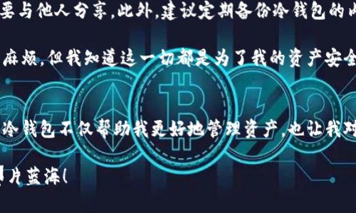 U币可以放冷钱包吗？深入解析虚拟币的安全存储方式

U币, 冷钱包, 虚拟币安全/guanjianci

引言
近年来，随着数字货币的发展，U币（USDT）作为稳定币的一种，逐渐被越来越多的人所接受和使用。尤其是在投资和交易的过程中，U币因其价格的稳定性，成为了许多投资者储存和交易的一种主流选择。然而，关于U币的存储方式，尤其是冷钱包的使用，仍然是一个值得深入探讨的话题。今天，我们就来聊聊“U币可以放冷钱包吗”这个问题。

什么是冷钱包？
在深入探讨之前，我们首先要了解什么是冷钱包。简单来说，冷钱包是指未连接到互联网的加密货币存储方式。它可以是硬件钱包、纸钱包等，这些存储方式能有效避免黑客攻击和网络风险。

在数字货币资产中，安全存储方式的选择至关重要，因为一旦资产被黑客劫持，后果将不堪设想。据我了解，许多成功的投资者都会将大部分资产放在冷钱包中，以确保安全。我记得自己第一次接触数字货币的时候，很多论坛和社群都强烈建议使用冷钱包进行存储，虽然我那时还有些不以为然，但随着经验的积累，这一做法的价值逐渐显露。

U币是否适合存放在冷钱包？
那么，U币是否适合放在冷钱包中呢？答案是肯定的。U币本质上是一种代币，基于区块链技术，这就意味着它的存储方式与比特币、以太币等其他加密货币是相似的。将U币存放在冷钱包中能够确保其安全，防止因网络攻击而导致的资产损失。

在我个人的投资历程中，一开始我并没有意识到冷钱包的重要性，使用热钱包和交易所存储我的U币。然而，在一次意外的网络攻击中，我的一部分U币被盗，这让我意识到了冷钱包在资产保值中的重要性。从那以后，我开始使用硬件钱包来存储我的数字资产，并且逐渐把更多的U币转移到冷钱包中，这让我感到更加安心。

冷钱包的优势与劣势
冷钱包的最大优势自然是安全性高，由于它不连接到互联网，因此相对不容易受到黑客攻击。此外，冷钱包的使用也相对简单，许多硬件钱包都提供直观的操作界面，方便用户进行资产管理。然而，冷钱包也并非没有缺点。它的流动性相对较低，转账时需要将资产从冷钱包中转移到热钱包，这个过程可能需要花费一些时间，并且在此过程中也可能面临一定的风险。

我有朋友是一个非常谨慎的投资者，他几乎所有的数字资产都存放在冷钱包中。他常常跟我分享他的经验，讲述如何管理冷钱包的安全和使用过程中的小技巧。他的做法让我意识到，冷钱包不仅仅是一种存储工具，更是一种投资心态的体现；它代表了一种对资产安全的高度重视和一份对未来的规划。

如何选择合适的冷钱包？
选择冷钱包时，需考虑多方面的因素。首先，你需要选择一款与U币兼容的冷钱包。市面上有许多类型的硬件钱包，例如Ledger、Trezor等，它们都有良好的口碑和用户反馈。此外，安全性、易用性与品牌声誉也是选择冷钱包时需要考虑的重要因素。

我在选择冷钱包的时候，做了很多功课，查阅了各种评测和用户反馈。最终，我选择了Ledger Nano S，因为它支持多种加密货币，安全性也得到了广泛认可。在使用过程中，我深刻体会到安全储存的重要性，并且享受到了一定的投资乐趣。

冷钱包的使用技巧
对于冷钱包的使用，我有几点个人小建议。首先，务必定期检查冷钱包的Firmware更新，确保钱包的安全性。其次，对于生成的助记词和私钥，务必妥善保存，不要与他人分享。此外，建议定期备份冷钱包的内容，防止意外丢失。

在我使用冷钱包的过程中，学会了很多小技巧。例如，我会在多个地方备份我的助记词，并确保每个备份都是完全孤立的。虽然有时候我会为了方便而抱怨这个麻烦，但我知道这一切都是为了我的资产安全。

总结
总的来说，U币完全可以放在冷钱包里，这是一个安全而明智的选择。随着数字货币市场的不断发展，冷钱包也将越来越受到投资者的重视。在我的投资探索中，冷钱包不仅帮助我更好地管理资产，也让我对未来的投资充满信心。

最后，希望通过这篇文章的分享，能够对正在考虑冷钱包存储U币的你们有所帮助。安全始终是投资的第一准则，祝你们在数字货币的世界中找到属于自己的那片蓝海！