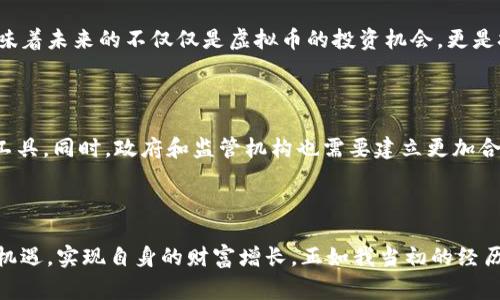 虚拟币（Cryptocurrency）是指一种基于区块链技术的数字化货币，它的交易和生成不依赖传统金融机构，而是通过去中心化的计算机网络进行验证和记录。虚拟币的主要特点包括安全性、匿名性和去中心化，通常使用密码学技术确保交易的安全和防止伪造。

### 虚拟币的背景

虚拟币的概念最早出现于2009年，当时比特币（Bitcoin）作为第一个真正意义上的虚拟货币被创造出来。比特币的创立者中本聪（Satoshi Nakamoto）意在建立一种可以在没有中介机构的情况下进行交易的货币体系。随着技术的不断发展，越来越多的虚拟币相继推出，比如以太坊（Ethereum）、莱特币（Litecoin）等，各具特色，并逐渐形成了一个蓬勃发展的虚拟货币生态系统。

### 虚拟币的工作原理

区块链技术的基础

虚拟币的基础是区块链技术，这是一种去中心化的账本技术。所有的交易记录都被存储在一个个称为“区块”的数据集里，而这些区块又通过密码学技术相连接成链。因此，一旦数据被记录，几乎无法篡改。这种技术不仅保证了交易的安全性，还提高了透明度。

挖矿与交易

虚拟币的获取主要通过“挖矿”来进行。在比特币网络中，矿工使用计算能力来解决复杂的数学题，从而验证交易，并将其记录在区块链上。成功解决问题的矿工会获得一定数量的比特币作为奖励。此外，用户还可以通过交易所购买虚拟币，并通过电子钱包进行存储和管理。

### 虚拟币的优势

去中心化和匿名性

虚拟币的一个主要优势在于去中心化，这意味着无需依赖任何中央机构，用户可以直接进行点对点的交易。这种模式在特定情况下能有效降低交易成本和时间。同时，许多虚拟币为了保护用户隐私，提供匿名性，使得用户的交易记录不易被追踪。

全球流通

相较于传统货币，虚拟币具备全球流通的优点。用户可以在全球范围内进行交易，无需担心汇率问题或高额的跨国转账费用。这种特性让虚拟币在国际贸易和资金转移中获得了越来越多的关注。

### 虚拟币的挑战

价格波动性

尽管虚拟币具有潜在的投资价值，但其价格波动性极大，投资风险也相应增加。例如，比特币的价格在短时间内可能上涨或下跌数千美元，这种波动给投资者带来了不确定性。对于许多首次接触虚拟币的人来说，这种波动性可能是一个巨大的心理负担。

法律与监管问题

由于虚拟币的匿名性和全球性，许多国家对其监管政策仍在完善中。某些国家甚至直接禁止虚拟币交易，这给想要进入这一领域的投资者带来了不少困扰。此外，虚拟币的交易也易受到黑市交易和洗钱活动的影响，这使得其合法性受到质疑。

### 个人观点与经历

回想我刚开始了解虚拟币时，心中充满了期待与疑惑。那是2017年，周围的朋友们开始热衷于比特币，时常讨论着这个新兴事物的未来。彼时，我对此并不太了解，不过我注意到了一个现象——许多人都在谈论着投资的机会，甚至有些人通过虚拟币赚到了一笔可观的金额。

起初，我像许多人一样对虚拟币持怀疑态度。可随着更多人开始关注和讨论这个话题，我也渐渐决定尝试一下。开始的我投入的金额不大，但随着我深入了解，逐渐意识到虚拟币不仅仅是投机工具，更是一种金融科技的发展趋势。

### 虚拟币的未来

技术的提升与应用场景

随着技术的不断进步，虚拟币的应用场景也日益丰富。越来越多的企业开始接受虚拟币支付，区块链技术在金融、供应链管理、版权保护等领域展现出巨大的潜力。这意味着未来的不仅仅是虚拟币的投资机会，更是技术本身带来的新商业模式。

社会接受与教育的必要性

为了让更多的人了解虚拟币，社会各界需要加大对虚拟币及其技术的教育和宣传。只有当大众对虚拟币有了正确的理解，才能够在未来的金融体系中更好地利用这一工具。同时，政府和监管机构也需要建立更加合理的监管政策，保障投资者的权益，并推动整个行业的健康发展。

### 结语

总的来说，虚拟币作为一种新兴的金融工具，既充满了机遇，也面临着挑战。作为个体，深入了解其背后的技术和市场动态，将有助于我们在这个快速变化的时代中抓住机遇，实现自身的财富增长。正如我当初的经历一样，虽然前路未知，但通过不断学习与实践，我们终能在虚拟币的世界里找到属于自己的一席之地。
