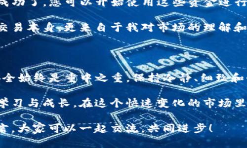 关于如何将资金从欧意转到TP钱包的步骤，我将为您提供一个详细的指南，包括一些有用的信息和个人的看法。以下是每个步骤的详细说明。

第一步：了解欧意和TP钱包的基本概念

在开始转账之前，我们首先要明确欧意（Ouyi）和TP钱包（TP Wallet）的基本信息。欧意是一个数字货币交易平台，而TP钱包则是一种数字资产钱包，支持多种代币和加密货币的存储和交易。

我记得第一次接触数字货币时，对于如何进行资金转账感到很困惑。那时我也很希望能够有一个详细的指南来帮助我理解这个过程。因此，我希望能把这份经验分享给您，让您在操作时更加得心应手。

第二步：注册和登录账号

无论是在欧意还是TP钱包，首先您需要注册账号。访问欧意官网，点击注册，填写相关信息并完成验证。完成后，同样需要在TP钱包进行注册。

如果您已经有账号，可以直接进行登录。在这方面，我建议您使用安全强度较高的密码，并开启两步验证功能，以保护您的资产安全。这是我多年来在进行网上交易中积累的经验，安全永远是第一位的。

第三步：在欧意平台上购买或充值资产

如果您在欧意上尚未拥有所需的资产，则需要进行充值或购买。欧意支持多种充值方式，如银行转账、信用卡等。选择适合您的方式，按照提示完成充值。

我认为货币的积累是一个循序渐进的过程，尤其是在刚开始接触数字货币的时候，有时我们可能会焦急地想要尽快投入。但我个人的经验告诉我，耐心等待并深入了解每一步，才能更好地把控风险。

第四步：获取TP钱包的地址

在您准备将资金从欧意转账到TP钱包时，您需要获取TP钱包的接收地址。打开TP钱包应用程序，选择您想要接收的数字货币，然后点击“接收”以获取地址。

这里有个小技巧，确保您复制的是完整的地址。因为在我初次操作的时候，曾经因为复制地址错误而导致资产丢失的状况，这让我非常沮丧。在您进行操作时，务必仔细核对。

第五步：发起转账

回到欧意平台，选择要转账的资产，找到“提现”或者“转账”的选项。输入您刚才复制的TP钱包地址，设置转账金额。此时再次检查一下，以确保信息无误。

第一次进行转账时，总是会伴随着一丝紧张和期待。我依稀记得我在进行转账前，心跳加速，总是担心自己会犯错。但也正是这种紧张感，让我学会了更加谨慎。

第六步：确认交易

完成输入后，欧意会要求您再次确认交易信息。仔细检查所有细节，特别是钱包地址和转账金额。确认无误后，提交交易。

在这个环节，往往是我对自己耐心和细心的考验。如果能顺利完成这一步，我通常会舒心地松口气，因为这意味着我又成功迈出了数字货币交易的一步。

第七步：查看交易状态

提交转账后，您可以在欧意和TP钱包中查看交易状态。通常情况下，交易会在几分钟内完成，但根据网络的繁忙程度，可能会有所延迟。

期间的等待也并非一无所获，反而是一个思考的过程。在这段时间里，我常常会反思自己的投资决策，回顾自己在数字货币市场中的每一步。这种反思也让我在后续的交易中变得更加成熟。

第八步：确认到账

一旦资金到账，您应该在TP钱包中能够看到您刚转入的资产。这意味着您的转账成功了，您可以开始使用这些资金进行其他的交易或投资。

每当我完成一次成功的转账，心中总会有一种成就感。这种成就感不仅仅来自于交易本身，更来自于我对市场的理解和对知识的积累。这也是我为什么如此热爱数字货币的原因之一。

总结

通过以上步骤，您应该能够顺利地将资金从欧意转到TP钱包中。在这个过程中，安全始终是重中之重。保持冷静、细致和耐心是每一个成功投资者必须具备的素质。

作为一名热爱数字货币的投资者，我鼓励每个人不论在任何交易中，都要不断地学习与成长。在这个快速变化的市场里，只有不断更新自己的知识库，才能真正把握住财富的机会。

希望这个指南能够对您有所帮助。如果您还有其他问题或疑虑，欢迎在评论区留言，大家可以一起交流，共同进步！