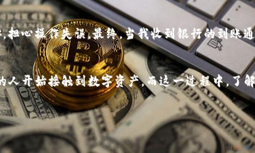 要将TP钱包中的资产提现到银行卡，通常需要经过几个步骤。以下是一些基本步骤，虽然具体过程可能因地域和银行政策的不同而有所差异，但整体框架是相似的。

1. 确认你的身份
 在进行提现操作之前，首先需要确保你的账户已经通过身份验证。大多数钱包平台都会要求用户提供身份证明文件（如身份证、护照等），以确保账户的安全性和合法性。这个步骤不仅是在保障用户的资金安全，同时也是为了遵循相关的法律法规。

2. 绑定银行卡
 在TP钱包中，你需要将自己的银行卡与账号进行绑定。一般在钱包的“设置”或“账户管理”选项中，可以找到“添加银行卡”这一功能。输入银行卡的相关信息，包括银行卡号、银行名称等。在绑定银行卡的过程中，请确保提供的信息准确无误，以免造成提现失败。

3. 选择提现金额
 绑定成功后，接下来你可以选择提现的金额。在TP钱包的主界面，通常会有一个“提现”或者“转账”的选项，点击进入后选择“提现到银行卡”。在这里你需要输入希望提现的金额。请注意，部分钱包可能对于每笔提现的最低金额有要求，因此，在选择提现金额时务必要查看相关政策。

4. 提交申请
 确定提现金额后，点击确认并提交申请。在这个过程中，系统可能会再次要求你确认绑定的银行卡信息以及提现金额。在确认无误后，完成后的操作将会提交给TP钱包进行处理。

5. 等待处理
 提交申请后，通常需要等待一段时间，处理时间因人而异，有的可能在几小时内到账，有的则可能需要1-3个工作日。这个时间取决于TP钱包的处理效率以及你的银行的转账速度。在这个期间，你可以在TP钱包的交易记录中查看提现的状态。

6. 查收到账
 一旦提现申请处理完成，相关的金额会被转入你所绑定的银行卡中。你可以通过手机银行或者ATM机查询到账情况，确认资金的安全。如果超过了预计的到账时间，建议联系TP钱包的客服进行咨询，了解具体的处理进度。

个人经历与感悟
 我记得我第一次尝试将数字货币通过钱包提现到银行卡时，心中充满了期待与紧张。尽管在操作的过程中，我仔细阅读了所有的步骤，但依旧有些不安，担心操作失误。最终，当我收到银行的到账通知时，那一刻的欣喜是难以用言语来表达的。其实，这种初次的体验让我对科技与金融的结合更加充满信心，也让我对数字资产的管理有了深刻的认识。

总结
 总的来说，将TP钱包提现到银行卡的过程并不复杂，关键在于确认身份、准确绑定银行卡以及耐心等待到账。在这个数字化快速发展的时代，越来越多的人开始接触到数字资产，而这一过程中，了解相关的提现流程显得尤为重要。如果你在提现的过程中遇到任何问题，不妨寻求客服的帮助，以保障你的资金安全与交易顺利。

TP钱包, 提现, 银行卡/guanjianci
 轻松安全！TP钱包提现到银行卡全攻略