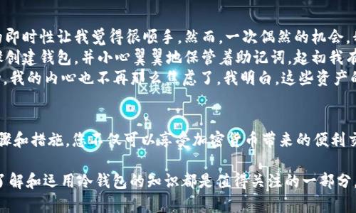 是的，USDT（泰达币）可以存储到冷钱包里。冷钱包是一种离线存储加密货币的方式，相对于热钱包（在线存储），冷钱包具备更高的安全性，适合长期保存资产。接下来，我将详细介绍USDT存储在冷钱包中的相关知识，以及如何安全地进行操作。

什么是冷钱包？
冷钱包也称为离线钱包，是指不直接连接互联网的加密货币存储解决方案。冷钱包的主要目标是增强资金的安全性，避免网络攻击、黑客入侵等风险。常见的冷钱包形式包括硬件钱包（如Ledger、Trezor）和纸钱包（即将私钥和公钥打印在纸上）。

USDT概述
USDT（Tether）是一种基于区块链技术的稳定币，其发行与美元价值1:1挂钩，意味着1 USDT通常等于1美元。这种稳定性使得USDT在加密货币市场中得到广泛应用，许多交易平台和用户会使用USDT进行交易、保存价值和转账。

选择冷钱包的理由
存储USDT在冷钱包中有几个明显的优势：
ul
    listrong安全性高：/strong由于冷钱包不连接互联网，黑客几乎无法攻击，这大大减少了资产被盗的风险。/li
    listrong长期保存：/strong如果您打算长期持有USDT，冷钱包是最适合的选择，因为它可以隔离您的资产，避免市场波动带来的心理压力。/li
    listrong多种形式支持：/strong许多冷钱包支持多种加密货币的存储，您可以将不同种类的数字资产集中存放，便于管理。/li
/ul

如何把USDT存入冷钱包
在将USDT存入冷钱包之前，首先需要选择适合的冷钱包。以下是基本步骤：

h4步骤一：选择硬件钱包/h4
选择一个声誉良好的硬件钱包，比如Ledger Nano S、Ledger Nano X或Trezor等。在选择时，要考虑钱包支持的币种以及用户的使用习惯。

h4步骤二：安装和创建钱包/h4
按照官方说明书的步骤来安装您的硬件钱包，并设置一个强密码来确保钱包的安全性。在设置完钱包后，系统会生成一个助记词，这个助记词非常重要，务必妥善保管。

h4步骤三：获取USDT地址/h4
在硬件钱包中找到USDT的接收地址。确保您选择的是正确的区块链网络（比如Omni层、Ethereum或Tron），因为不同网络下的USDT地址是不同的。

h4步骤四：将USDT转入冷钱包/h4
在您所在的交易所中，选择将USDT提现到您硬件钱包的地址。请务必仔细核对地址，确保无误，以免资金丢失。

h4步骤五：确认并查看余额/h4
完成转账后，您可以在硬件钱包中查看USDT余额，以确保资金已成功转入。

安全提醒
在使用冷钱包时，有几点安全注意事项：
ul
    li保护助记词：助记词是您恢复钱包的唯一凭证，必须妥善保管，切勿泄露。他人获得助记词可能导致资金损失。/li
    li定期检查资金：虽然冷钱包是长期存储，但可以定期检查余额以确保没有异常。/li
    li加密备份：建议对冷钱包的备份进行加密，存放在安全的地方，以防丢失或损坏。/li
/ul

个人经历与感受
我在初次接触加密货币的时候，也曾对冷钱包的概念感到困惑。一开始，我觉得热钱包相对方便，尤其是在进行交易时，它的即时性让我觉得很顺手。然而，一次偶然的机会，我看到一则关于黑客盗取热钱包资金的新闻，那一刻我意识到安全的重要性。
于是，我决定投资于一个硬件钱包。在收到钱包时，我感到了一丝紧张，毕竟这关系到我的资产安全。我仔细按照说明书步骤创建钱包，并小心翼翼地保管着助记词。起初我有些不习惯每次交易都需要经过多一步操作，但渐渐地我习惯了这种“慢生活”。
在冷钱包中存放USDT后，我感受到了一种安心。每当看到那个存有资金的设备，就像是看着一份长久的投资。即便市场波动，我的内心也不再那么焦虑了。我明白，这些资产的安全性得到了很好的保障。

总结
将USDT存入冷钱包是一种安全、可靠的资产管理方式，尤其适合那些希望长期持有和保护数字资产的用户。通过正确的步骤和措施，您不仅可以享受加密货币带来的便利交易，还可以确保自己的投资避免不必要的风险。记住，安全永远是第一位的，保护好您的资产，从选择合适的存储方式开始。

希望我的分享能帮助到更多有志于加密货币投资的朋友们。不论您是刚入门的新人，还是已经在市场中打拼多年的老手，了解和运用冷钱包的知识都是值得关注的一部分。只有在保证安全的前提下，我们才能更无畏地迎接数字货币的未来。