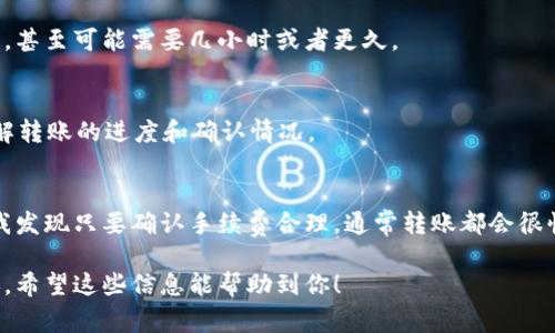 转账的时间涉及多个因素，包括区块链网络的拥堵情况、转账金额、转账费率等。下面是一些影响转账时间的关键要素：

1. 区块链网络拥堵情况
在区块链网络繁忙的时段，交易的确认时间可能会延长。尤其是在以太坊等网络上，交易数量激增时，用户需要耐心等待，直到矿工确认并打包到区块中。

2. 转账金额和手续费
通常，高手续费的转账会被矿工优先处理，从而加快确认速度。如果您选择较低的手续费，转账可能需要更长的时间来确认。

3. 使用的钱包类型
不同的钱包服务提供者对于交易的处理速度也可能不同。tp钱包的转账速度可能会受到其服务器性能和区块链接口的影响。

4. 转账时间
一般情况下，从tp钱包转账到火币网，确认时间通常在几分钟到几十分钟之间。如果网络拥堵严重，甚至可能需要几小时或者更久。

5. 如何查询交易状态
在转账后，您可以通过区块链浏览器（如Etherscan）来查询您的交易状态。这可以帮助您实时了解转账的进度和确认情况。

6. 个人经验分享
我记得我第一次尝试从tp钱包转账到火币网时，有些紧张，总是查看交易状态。经过一段时间后，我发现只要确认手续费合理，通常转账都会很快完成。我常常建议朋友在转账前查看网络状态，选择一个相对不忙的时段进行转账，以确保顺利。

总之，从tp钱包转到火币网的时间取决于多种因素，用户在转账前应做好准备，以应对可能的延迟。希望这些信息能帮助到你！