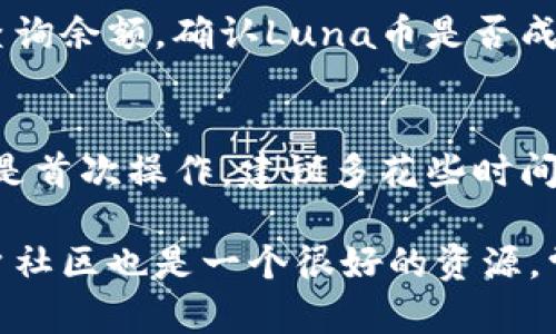 在将Luna币转到TP钱包的过程中，您需要按照一些步骤进行操作。下面是一个简洁的指南，帮助您顺利完成转账。

步骤一：准备工作
首先，确保您已经拥有一个TP钱包，并且已经成功创建并设置好了账户。如果您还没有TP钱包，可以通过官方网站或应用商店下载并安装。在注册过程中，请您记录下助记词和私钥，以确保账户安全。

步骤二：获取Luna币
如果您还没有Luna币，可以通过交易所购买。在购买之前，请确保选择一个可信赖的交易平台，并完成身份验证等步骤。

步骤三：打开TP钱包
启动TP钱包应用。登录您的账户，进入钱包主页。在钱包主页，您会看到“接收”或“添加资产”的选项。点击进入，您将获得一个QR码和一个钱包地址。

步骤四：转账Luna币
接下来，您需要在您用于存放Luna币的交易所中进行转账。在交易所中，找到Luna币的资产页面，选择“提现”或“转账”选项。
在提现界面中，输入您在TP钱包中获取的钱包地址，以及想要转账的数量。请再次确认地址的准确性，以避免资产的损失。

步骤五：确认转账
完成以上步骤后，您需要确认转账。有些交易所可能会发送确认邮件或通知您完成转账的验证码。按照指示进行操作，完成确认。

步骤六：等待转账到账
一旦您确认转账，资金一般会在几分钟到几个小时内到账。您可以在TP钱包的主页查询余额，确认Luna币是否成功转入。

总结
将Luna币转到TP钱包的过程其实并不复杂，但一定要注意安全性和准确性。如果您是首次操作，建议多花些时间了解流程，以确保您的资产安全。

如果您在过程中遇到任何问题，不妨查看TP钱包的帮助文档或者寻求客服支持。用户社区也是一个很好的资源，常常可以找到与您相似经验的人。希望您的转账过程顺利！