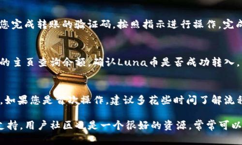 在将Luna币转到TP钱包的过程中，您需要按照一些步骤进行操作。下面是一个简洁的指南，帮助您顺利完成转账。

步骤一：准备工作
首先，确保您已经拥有一个TP钱包，并且已经成功创建并设置好了账户。如果您还没有TP钱包，可以通过官方网站或应用商店下载并安装。在注册过程中，请您记录下助记词和私钥，以确保账户安全。

步骤二：获取Luna币
如果您还没有Luna币，可以通过交易所购买。在购买之前，请确保选择一个可信赖的交易平台，并完成身份验证等步骤。

步骤三：打开TP钱包
启动TP钱包应用。登录您的账户，进入钱包主页。在钱包主页，您会看到“接收”或“添加资产”的选项。点击进入，您将获得一个QR码和一个钱包地址。

步骤四：转账Luna币
接下来，您需要在您用于存放Luna币的交易所中进行转账。在交易所中，找到Luna币的资产页面，选择“提现”或“转账”选项。
在提现界面中，输入您在TP钱包中获取的钱包地址，以及想要转账的数量。请再次确认地址的准确性，以避免资产的损失。

步骤五：确认转账
完成以上步骤后，您需要确认转账。有些交易所可能会发送确认邮件或通知您完成转账的验证码。按照指示进行操作，完成确认。

步骤六：等待转账到账
一旦您确认转账，资金一般会在几分钟到几个小时内到账。您可以在TP钱包的主页查询余额，确认Luna币是否成功转入。

总结
将Luna币转到TP钱包的过程其实并不复杂，但一定要注意安全性和准确性。如果您是首次操作，建议多花些时间了解流程，以确保您的资产安全。

如果您在过程中遇到任何问题，不妨查看TP钱包的帮助文档或者寻求客服支持。用户社区也是一个很好的资源，常常可以找到与您相似经验的人。希望您的转账过程顺利！