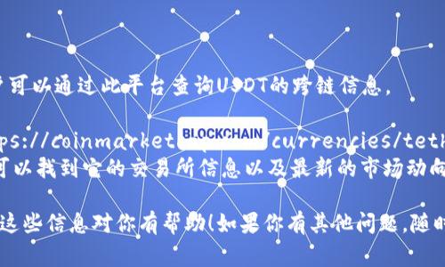 在查询USDT（Tether）的区块链信息时，有几个重要的官方网站和区块链浏览器可以帮助你了解USDT的交易情况、余额和历史记录。以下是一些常用的USDT区块链查询网址：

1. **Tether官方网站**： [Tether Official](https://tether.to/)
   - 这里可以找到关于USDT的基本信息，包括发行机制和技术细节。

2. **区块链浏览器**
   - **Omni Layer**（早期版本的USDT，基于比特币）：
     - [Omni Explorer](https://www.omniexplorer.info/)
   - **Ethereum**（在以太坊区块链上发行的USDT）：
     - [Etherscan](https://etherscan.io/)
   - **Tron**（在波场区块链上发行的USDT）：
     - [Tronscan](https://tronscan.org/)
   - **EOS**（在EOS区块链上发行的USDT）：
     - [Bloks.io](https://bloks.io/)

3. **Tokenview**： [Tokenview](https://tokenview.com/)  
   - 此网站支持多种区块链的查询，包括BTC、ETH、TRX等，用户可以通过此平台查询USDT的跨链信息。

4. **CoinMarketCap**： [CoinMarketCap USDT Page](https://coinmarketcap.com/currencies/tether/)
   - CoinMarketCap提供了USDT的市场数据和相关链接，你可以找到它的交易所信息以及最新的市场动向。

根据个人的需求，可以在这些平台上查找USDT的具体信息。希望这些信息对你有帮助！如果你有其他问题，随时可以问我。