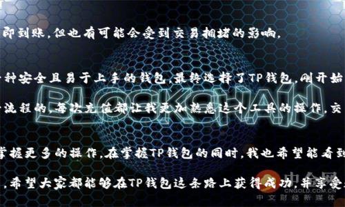 TP钱包（TokenPocket）是一个非常流行的多链数字资产钱包，它提供了用户安全存储和管理各种加密货币的功能。在TP钱包中，用户可以进行充值、转账、兑换等操作。下面我将详细介绍TP钱包的充值功能，包括如何充值、充值的注意事项、以及我个人使用TP钱包的体验与看法。

什么是TP钱包？
TP钱包是一款用户友好的移动加密货币钱包，支持比特币、以太坊、波场等多种区块链资产。它不仅提供了便捷的资产管理方式，还允许用户直接在平台上进行交易、DApp浏览等功能。由于其强大的支持和简单的操作，TP钱包在全球范围内获得了大量用户。

TP钱包如何进行充值？
在TP钱包中，用户可以通过多种方式进行充值，以下是一些常见的方法：

1. **通过购买加密货币充值**：用户可以直接在TP钱包内购买加密货币。通过接入的交易所，用户能方便的完成充值。如果您是初次使用，建议选择知名的交易所进行充值，以确保安全。

2. **通过链上转账充值**：用户也可以将其他钱包中的加密货币转账到TP钱包。只需复制TP钱包中相应加密货币的地址，并在其他钱包中发起转账即可。这种方式适合已经拥有加密货币的用户。

3. **通过交易所充值**：用户可以将资金从交易所提取至TP钱包。您只需在交易所中进行“提币”，输入TP钱包的对应地址，然后选择提取金额即可。

充值过程中的注意事项
充值虽然简单，但用户在操作过程中需要注意以下几点：

1. **确认地址正确性**：在进行链上转账时，务必确认您的TP钱包地址是否正确，地址一旦错误将导致资产丢失。建议在复制地址后再次核对一遍。

2. **手续费**：不同的区块链网络会有不同的交易手续费，用户在充值前应了解相关费用，以避免不必要的支出。

3. **等待时间**：不同充值方式的到账时间也不同，链上转账可能需要数分钟到数小时，而购买加密货币则通常会立即到账，但也有可能会受到交易拥堵的影响。

我的TP钱包使用体验
我个人开始使用TP钱包是在几年前。当时正好赶上了加密货币的热潮，我对这个领域充满了好奇。于是，我开始寻找一种安全且易于上手的钱包，最终选择了TP钱包。刚开始，我也有许多疑惑，比如不确定如何进行充值。通过一些网上教程，我逐渐摸索出一套适合自己的使用方法。

我记得第一次为TP钱包充值时，我非常紧张，担心在转账过程中出错。经过几次尝试，我发现自己其实是可以掌握这一流程的，每次充值都让我更加熟悉这个工具的操作。交易完成后，每当资产到账时，我都能感受到一种成就感，这让我对区块链技术愈发感兴趣。

总结与展望
总的来说，TP钱包的充值功能非常方便，适合各种类型的用户。如果你是一名新手，建议先从熟悉充值流程开始，逐步掌握更多的操作。在掌握TP钱包的同时，我也希望能看到更多用户能够安全地参与到加密货币的世界中来。通过不断学习与实践，我们都能成为这个快速发展领域的一部分。

当然，加密货币市场波动较大，我们在使用钱包和进行交易时，一定要保持理性，并根据自身的风险承受能力做出决策。希望大家都能够在TP钱包这条路上获得成功，并享受数字资产管理的乐趣！