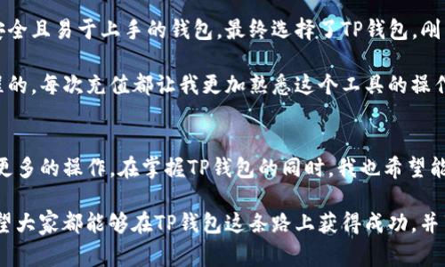 TP钱包（TokenPocket）是一个非常流行的多链数字资产钱包，它提供了用户安全存储和管理各种加密货币的功能。在TP钱包中，用户可以进行充值、转账、兑换等操作。下面我将详细介绍TP钱包的充值功能，包括如何充值、充值的注意事项、以及我个人使用TP钱包的体验与看法。

什么是TP钱包？
TP钱包是一款用户友好的移动加密货币钱包，支持比特币、以太坊、波场等多种区块链资产。它不仅提供了便捷的资产管理方式，还允许用户直接在平台上进行交易、DApp浏览等功能。由于其强大的支持和简单的操作，TP钱包在全球范围内获得了大量用户。

TP钱包如何进行充值？
在TP钱包中，用户可以通过多种方式进行充值，以下是一些常见的方法：

1. **通过购买加密货币充值**：用户可以直接在TP钱包内购买加密货币。通过接入的交易所，用户能方便的完成充值。如果您是初次使用，建议选择知名的交易所进行充值，以确保安全。

2. **通过链上转账充值**：用户也可以将其他钱包中的加密货币转账到TP钱包。只需复制TP钱包中相应加密货币的地址，并在其他钱包中发起转账即可。这种方式适合已经拥有加密货币的用户。

3. **通过交易所充值**：用户可以将资金从交易所提取至TP钱包。您只需在交易所中进行“提币”，输入TP钱包的对应地址，然后选择提取金额即可。

充值过程中的注意事项
充值虽然简单，但用户在操作过程中需要注意以下几点：

1. **确认地址正确性**：在进行链上转账时，务必确认您的TP钱包地址是否正确，地址一旦错误将导致资产丢失。建议在复制地址后再次核对一遍。

2. **手续费**：不同的区块链网络会有不同的交易手续费，用户在充值前应了解相关费用，以避免不必要的支出。

3. **等待时间**：不同充值方式的到账时间也不同，链上转账可能需要数分钟到数小时，而购买加密货币则通常会立即到账，但也有可能会受到交易拥堵的影响。

我的TP钱包使用体验
我个人开始使用TP钱包是在几年前。当时正好赶上了加密货币的热潮，我对这个领域充满了好奇。于是，我开始寻找一种安全且易于上手的钱包，最终选择了TP钱包。刚开始，我也有许多疑惑，比如不确定如何进行充值。通过一些网上教程，我逐渐摸索出一套适合自己的使用方法。

我记得第一次为TP钱包充值时，我非常紧张，担心在转账过程中出错。经过几次尝试，我发现自己其实是可以掌握这一流程的，每次充值都让我更加熟悉这个工具的操作。交易完成后，每当资产到账时，我都能感受到一种成就感，这让我对区块链技术愈发感兴趣。

总结与展望
总的来说，TP钱包的充值功能非常方便，适合各种类型的用户。如果你是一名新手，建议先从熟悉充值流程开始，逐步掌握更多的操作。在掌握TP钱包的同时，我也希望能看到更多用户能够安全地参与到加密货币的世界中来。通过不断学习与实践，我们都能成为这个快速发展领域的一部分。

当然，加密货币市场波动较大，我们在使用钱包和进行交易时，一定要保持理性，并根据自身的风险承受能力做出决策。希望大家都能够在TP钱包这条路上获得成功，并享受数字资产管理的乐趣！