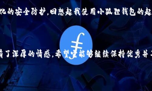截至到我的知识截止日期（2023年10月），小狐狸钱包（TokenPocket）一直在持续更新和维护其产品，以适应用户需求和市场变化。在讨论小狐狸钱包的最新版本之前，我们先了解一下它的基本功能和特色。

### 什么是小狐狸钱包？

小狐狸钱包是一款多链数字货币钱包，支持以太坊、EOS、TRON 等多个区块链。用户可以通过小狐狸钱包轻松地进行数字资产的存储、转账、兑换及参与各种区块链应用（Dapp）。它的界面友好，操作直观，非常适合新手和专业用户使用。

### 小狐狸钱包的特点

- **多链支持**：支持多种不同的区块链，用户可以在一个钱包中管理不同的资产。
- **安全性**：小狐狸钱包采用多重安全机制，用户的私钥会在本地加密保存，确保资产安全。
- **易于使用**：无论是新手还是资深用户，都可以方便地进行操作，用户体验得到了广泛认可。
- **DApp生态**：小狐狸钱包集成了众多DApp，用户可以迅速找到并使用这些应用，增加了钱包的实用性。

### 小狐狸钱包的最新版本

小狐狸钱包的每个新版本都会带来一些功能的扩展和性能的。为了获得最新版本的信息，建议用户访问其官方网站或官方社交媒体渠道。更新内容通常包括：

1. **性能提升**：每个新版本都会在网络请求和数据处理上进行，提高钱包的响应速度。
2. **用户体验改进**：界面可能会根据用户反馈进行改进，使操作更加。
3. **新功能添加**：可能会增加新的链支持、更多的DApp，或引入新型的资产管理功能。

### 如何更新小狐狸钱包

通常，钱包应用会自动提示用户进行更新，用户只需按照提示进行即可。但如果没有收到更新提醒，可以手动在应用商店查找最新版本，或通过小狐狸钱包的官方网站下载最新版本。

### 小狐狸钱包的使用体验

我第一次使用小狐狸钱包是在几年前，那时我对数字货币的了解还很有限。正是因为小狐狸钱包的友好界面和简单的操作流程，让我快速上手。我记得第一次转账的紧张心情，当时我还在担心自己的私钥是否安全。虽然那是我第一次尝试数字资产的操作，但钱包的安全提示和用户指南让我倍感安心。随着时间的推移，我逐渐熟悉了其中的各种功能，并且开始使用它进行各种投资和交易。

小狐狸钱包的安全性

安全性是任何数字资产钱包最重要的特点。小狐狸钱包采用了多种安全机制，例如生物识别，PIN码锁等。这让我在日常使用中感到更加放心。我清晰记得有一次，钱包更新后新增了一些安全选项，我立刻开启了一键退出功能，确保在任何时候都能及时保护我的资产，这一细节提升了我的使用体验。

用户社区和支持

小狐狸钱包不仅仅是一个工具，它还有一个活跃的用户社区。在这个社区中，大家互相分享使用经验，讨论如何更有效地利用钱包。我很享受这种交流，有时甚至在社区找到了一些实用的小技巧。比方说，一次有用户分享了如何使用小狐狸钱包参与Staking，我立即尝试，没想到收益还不错。这种互动让我觉得钱包不仅是工具，更像是一个社群。

未来的展望

随着区块链技术的快速发展，我相信小狐狸钱包会不断进化，适应新的市场需求。作为用户，我非常期待未来能看到更多的功能，比如更便利的跨链转账功能，以及进一步强化的安全防护。回想起我使用小狐狸钱包的起步阶段，从陌生到熟悉，我也在这过程中收获了不少，不仅是资产的增值，还有对区块链的理解，甚至还在社区找到了志同道合的朋友们。

结语

小狐狸钱包不仅仅是一个管理数字资产的工具，它为了用户的便捷和安全，始终在进步与完善。无论是新手还是资深用户，都能从中受益。而我个人的经历让我对这个钱包有了深厚的情感，希望它能够继续保持优秀并不断创新，帮助更多的人进入到这个充满机遇的数字货币世界。

如果你希望了解更多关于小狐狸钱包的最新版本和使用体验，建议加入它的社区或关注其官方网站和更新通知。