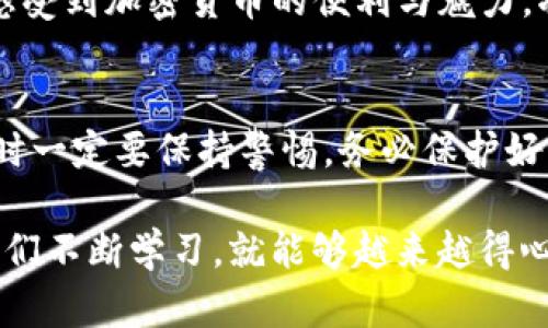 要将PIG币转入TP钱包，您可以按照以下步骤操作。TP钱包是一款支持多种加密货币存储和交易的钱包，下面将详细介绍如何在TP钱包中转入PIG币的流程。

步骤一：安装TP钱包
如果您尚未安装TP钱包，请前往App Store或Google Play下载并安装。安装完成后，打开应用程序并创建一个新钱包，或者如果您已经有账户，可以直接登录。

步骤二：创建或导入钱包
在TP钱包中，您可以选择新建钱包或导入已有的钱包。如果选择新建钱包，请务必妥善保管助记词和私钥，以防丢失。同时，确保设置一个强密码来保护您的资金安全。

步骤三：获取PIG币的接收地址
创建或登录钱包后，您需要获取您的PIG币接收地址。通常在钱包的主界面，点击“接收”选项，然后选择PIG币。系统将生成一个二维码和一串字母数字组成的地址。请复制该地址。

步骤四：在交易所提取PIG币
如果您是从交易所转移PIG币，您需要登录到您所使用的交易平台。例如，假设您使用的是某个支持PIG币的交易所，您需要找到提币选项。在提币界面，输入您在TP钱包中获取的接收地址，确保复制没有错误。此外，请确认提币数量并支付相关的手续费。

步骤五：确认转账
提币请求提交后，您需要等待交易所处理，该过程可能需要几分钟到几小时。您可以在交易所的资产记录中查看转账状态。

步骤六：查看TP钱包中的PIG币
一旦交易所处理完毕，您可以回到TP钱包，查看您的PIG币余额。通常在钱包的主界面，可以找到您的PIG币资产。如果余额显示正常，则说明转账成功。

个性化观点
我在第一次进行加密货币的转账时，内心有些紧张。当时我在想：“如果资金丢失怎么办？”但经过多次实践后，我开始逐渐感受到加密货币的便利与魅力。将资金转入不同的钱包，尤其是去中心化的钱包，不仅给我带来了安全感，同时也让我意识到，自主管理数字资产的重要性。

总结
将PIG币转入TP钱包的过程总体上比较简单，只要仔细按照步骤操作，就能平稳完成转账。同时，提醒大家在进行币圈交易时一定要保持警惕，务必保护好自己的私钥和助记词，确保资产安全。

如果您在实际操作中遇到任何问题，建议查阅相关的支持文档，或者向经验丰富的朋友求助。区块链世界虽复杂，但只要我们不断学习，就能够越来越得心应手。