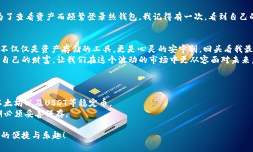 如何安全使用USDT离线冷钱包：保护你的数字资产

USDT, 离线冷钱包, 数字资产/guanjianci

引言
随着虚拟货币的普及，尤其是像USDT这样的稳定币在交易中的广泛应用，保护个人资产的安全变得愈发重要。你是否也曾为自己的数字资产感到担忧？是否对如何安全存储这些虚拟货币感到困惑？我曾经也是如此，直到我了解了离线冷钱包的概念。

USDT与数字资产的兴起
USDT（Tether）是一种与美元挂钩的稳定币，因其高流动性和稳定性而受到广泛接受。在我年轻的时候，总认为数字货币只是一种投机工具。然而，随着时间的推移，我逐渐意识到它不仅关乎投机，还与我们的日常生活密切相关，特别是在跨境支付和财富管理方面。

理解冷钱包与热钱包的区别
在讨论离线冷钱包之前，我们首先要了解热钱包和冷钱包的区别。热钱包是指连接到互联网的数字钱包，非常方便但是相对不安全。曾几何时，我也曾用过一个热钱包，结果因为被黑客攻击而损失了部分资产。我深知热钱包的便利性，但同时也意识到其风险。
相对而言，冷钱包是一种脱离互联网的存储方式，安全性显著更高。对于像USDT这样的数字资产，很多人选择使用冷钱包来存储，以确保不会因为网络漏洞而失去资产。

离线冷钱包的优势
离线冷钱包不仅能有效防止黑客攻击，还能避免病毒和恶意软件的威胁。在我自己的经历中，我购买了一种硬件钱包，当时内心充满了忐忑和期待。我知道一旦将USDT存储在这个冷钱包里，自己的资产就会得到更好的保障。
除此之外，离线冷钱包还允许用户完全控制自己的私钥，这对于防止资金被盗取至关重要。相较于那些需要托管钱包的第三方服务，冷钱包让人感觉更为安心。

如何选择和使用离线冷钱包
在选择冷钱包时，我发现市场上有许多选择，如何挑选合适的冷钱包非常重要。市场上知名的硬件钱包品牌如Ledger和Trezor都是不错的选择。需要确认的是，选择的冷钱包是否支持USDT。
在购买冷钱包后，你需要进行一系列设置。确保在完全离线的环境中进行安装，记录好恢复助记词以防后续意外。在我第一次配置冷钱包的时候，总是感觉不太顺手，但最终我成功地完成了，看到自己的USDT安全地存储在冷钱包中，我的内心充满了成就感。

定期检查与维护冷钱包
冷钱包虽然安全，却也需要定期检查。每隔几个月我都会确认一次钱包地址的安全性，确保没有出现在网上常见的钓鱼攻击。我还会留意冷钱包的固件更新，以确保使用的是最新的安全协议。
有一次，我的一位朋友因为没有及时更新冷钱包的固件，而被困在了一个无法登入的状态。这让我意识到，及时维护冷钱包是同样不可忽视的一部分。

使用冷钱包的心理感受
拥有一个冷钱包，给了我很大的心理安慰。在进行大额交易时，我再也不需要担心网络攻击，也不需要为了查看资产而频繁登录热钱包。我记得有一次，看到自己的USDT在冷钱包中稳稳地存着，心里感到无比踏实，仿佛自己的未来得到了保障。

总结：冷钱包是数字资产管理的安全之选
通过本文的分享，我希望能帮助到那些与我一样在数字资产存储方面感到困扰的人。USDT离线冷钱包不仅仅是资产存储的工具，更是心灵的安宁剂。回头看我最初的模糊认识，现在我能自信地说，选择一个合适的冷钱包是保护数字资产的最佳策略。
记住，无论科技如何进步，掌握好自己的资产始终是每个投资者要面对的课题。采取适当的措施来保护自己的财富，让我们在这个波动的市场中更从容面对未来。

附录：常见问题解答
Q1: 离线冷钱包安全吗？br是的，离线冷钱包由于不连接互联网，极大地减少了被黑客攻击的风险。
Q2: 我可以在冷钱包中存储哪些类型的加密货币？br大多数冷钱包支持多种加密货币，包括比特币、以太坊以及USDT等稳定币。
Q3: 如果我丢失了冷钱包怎么办？br如果冷钱包丢失，恢复助记词是唯一的恢复方法，因此在设置初期必须妥善保存。

通过这些信息和个人经验，希望大家都能够更好地管理自己的数字资产，确保安全，享受数字货币带来的便捷与乐趣！