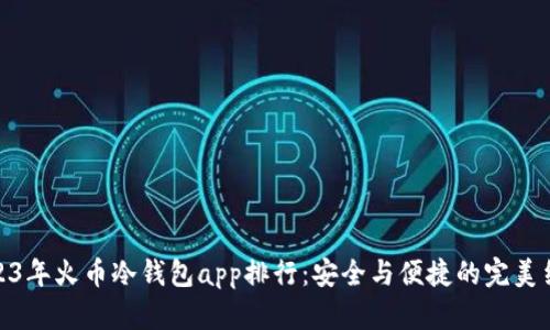 2023年火币冷钱包app排行：安全与便捷的完美结合