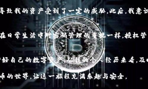   TP钱包授权管理功能详解与设置指南 / 
 guanjianci TP钱包, 数字货币, 授权管理 /guanjianci 

引言
在数字货币日益流行的今天，TP钱包作为一款备受欢迎的数字货币钱包，其用户体验和安全性备受瞩目。其中，授权管理功能是钱包安全的重要一环。如何正确设置TP钱包的授权管理，确保你的资产安全，是每位数字货币用户必须了解的知识。

认识TP钱包
TP钱包是一款多链支持的数字资产钱包，拥有简单易用的界面和丰富的功能。它不仅支持多种虚拟货币的存储和管理，还提供了去中心化的DApp访问和数字资产的交易功能。作为一个年轻时就对数字技术充满好奇的我，最初接触TP钱包时，内心满是兴奋与期待。

什么是授权管理
在TP钱包中，授权管理是指对应用程序或合约对钱包资产的访问权限进行控制。用户可以决定是否允许某个应用或合约进行某些操作，比如转账、查询余额等。这一功能的设置不仅影响用户体验，也直接关系到资产安全。

如何设置TP钱包的授权管理
接下来，我将详细介绍如何设置TP钱包的授权管理。这一过程对于新手用户可能会有些复杂，但在仔细阅读以下步骤后，你会发现其实并不难。

h4步骤一：打开TP钱包/h4
首先，确保你已经下载并安装了TP钱包。打开应用后，输入你的密码或者使用生物识别功能登录。

h4步骤二：进入授权管理界面/h4
在主界面，点击右下角的“我的”图标，进入个人中心。在这里，你会看到多个选项，找到“授权管理”并点击进入。

h4步骤三：查看当前授权情况/h4
在授权管理界面，你可以看到当前已授权的所有应用及其对应的操作权限。这一部分的信息提供了对你资产保护的基本了解。

h4步骤四：授权或撤销授权/h4
如果你需要授权一个新的应用，可以点击“授权”按钮，按照提示进行操作。反之，如果需要撤销某个应用的授权，只需在已授权的列表中找到该应用，点击“撤销授权”即可。

我的亲身经历
我记得去年夏天，我尝试去一个新兴的去中心化交易平台进行交易。出于好奇和对数字货币的热爱，我没有仔细查看该平台对我钱包的授权要求，结果导致我的资产受到了一定的威胁。此后，我意识到授权管理的重要性，开始认真学习如何设置和管理我的TP钱包授权。这不仅让我明白了保护资产的重要性，同时让我在数字货币世界中更有安全感。

授权管理的实用价值
良好的授权管理能够有效地保护你的资产安全。在这个充满风险的数字货币时代，尽量避免不必要的授权，可以大大降低资产被盗的可能性。就像我们在日常生活中对密码管理的重视一样，授权管理也是资产安全的一部分。

总结
通过以上步骤，相信大家对如何设置TP钱包的授权管理有了更深刻的认识。在数字货币的世界里，安全性永远是第一位的。希望您能遵循这些建议，保护好自己的数字资产。从我的个人经历来看，及时了解到授权管理的重要性，可以为我们在数字资产的旅程中保驾护航。

如果你有其他关于TP钱包或数字货币的疑问，欢迎在评论区留言。每个人的经历都是独特的，也许你的问题正是其他人的答案！让我们共同探索数字货币的世界，让这一旅程充满乐趣与安全。