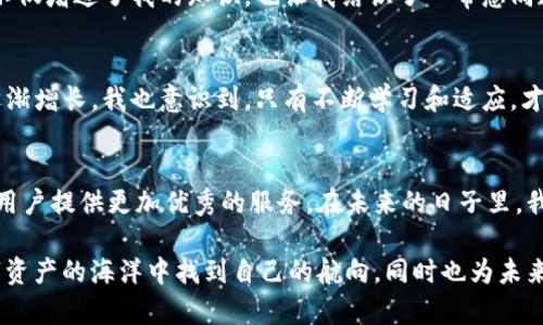 : 探索IM钱包：在iOS设备上安全管理数字资产的实用指南

IM钱包, iOS, 数字资产/guanjianci

引言：数字时代的资产管理
在这个数字化迅速发展的时代，虚拟货币和数字资产已成为我们日常生活中不可或缺的一部分。作为一名曾经对数字货币充满好奇的小孩，我在初次接触比特币时就感受到了一种无法言喻的兴奋。随着技术的进步，数字资产的管理也面临新的挑战和机遇。而在众多数字钱包中，IM钱包凭借其安全性和易用性，逐渐成为了用户的热门选择。

为什么选择IM钱包？
IM钱包是一款专为iOS用户设计的数字资产管理工具。它具有直观的界面和强大的功能，使得即使是技术小白，也能轻松上手。回想起我第一次使用数字钱包的紧张心情，其实是对未知的恐惧。然而，IM钱包的易用性让我很快就适应了这个新世界。

IM钱包的核心功能
IM钱包提供了多种功能，绝大多数用户所需的基本服务都能在其中找到。其中最显著的几个功能包括：
ul
    listrong安全性：/strongIM钱包采用多重安全加密技术，确保用户的资产安全。随着网络诈骗层出不穷，这一特性无疑给我带来了很大的安心。/li
    listrong多种资产支持：/strongIM钱包支持多种数字货币，包括比特币、以太坊等主流币种，用户可以方便地在一个平台上管理不同的资产。想起我和朋友们讨论投资时，每个人手中都持有不同的币种，这无疑让管理变得复杂，而IM钱包的多币种支持减少了这种麻烦。/li
    listrong实时交易：/strongIM钱包能够实时监测市场价格，支持快速交易。曾经我在一个交易高峰期错过了几次交易机会，而IM钱包的实时交易功能让我能够抓住更多的投资时机。/li
/ul

IM钱包的使用体验
在我使用IM钱包的过程中，最大的感受就是流畅的用户体验。与市面上其他一些钱包相比，IM钱包的界面，使用简单方便。每当我在交易时，只需几步操作，就能顺利完成，而不必担心复杂的步骤会让我感到困惑。其实，界面的易用性从侧面反映了团队的用心与技术实力。

如何下载与安装IM钱包
对于iOS用户来说，下载和安装IM钱包十分容易。在App Store中搜索“IM钱包”，点击下载即可。安装完成后，首次使用时需要注册一个账户，过程简单。而这也是我最期待的时刻——每次新注册一个数字钱包，都有一种探索未知的刺激感。

IM钱包的安全设置
在使用IM钱包时，安全性是我最重视的一环。IM钱包为用户提供了多种安全防护措施，例如双重认证、指纹解锁等，确保账户不受不法分子的侵犯。我还记得那个时候在网上看到很多关于数字资产被盗的新闻，让我心生恐惧。但有了IM钱包的保护，我可以更安心地进行交易和投资。

我与IM钱包的故事
使用IM钱包的这段时间，我不仅仅是在管理资产，更是体验了一种全新的生活方式。去年，我决定利用空余的时间深入学习数字资产投资知识。通过IM钱包的历史交易记录，我能够清晰地回顾自己的投资决策和交易结果，从中汲取经验与教训。这样的学习过程中，我不仅对投资有了更深的理解，也逐渐培养了对市场的敏锐感。这种情感上的回馈，是我从未体验过的。

IM钱包的社区与支持
IM钱包并不仅仅是一个冷冰冰的数字工具，它还有一个活跃的社区。在使用过程中，我常常会在社区中与其他用户分享经验，与他们讨论市场动态。这样的互动不仅增进了我的知识，也让我结识了一帮志同道合的朋友。每当我回想起这些交流时，总是会心一笑——即使是在虚拟的世界中，我们依然能够跨越千里，建立深厚的联系。

面临的挑战与未来的展望
在数字资产管理领域，IM钱包仍面临着一些挑战。市场的波动性、技术的不断变化以及用户的个人隐私安全都是团队需要不断关注的重点。随着我的投资经验逐渐增长，我也意识到，只有不断学习和适应，才能在这个快速变化的环境中立于不败之地。

结语：IM钱包的未来
IM钱包在我生活中的地位不断提升，它不仅是一个数字钱包，更成为我探索数字资产世界的重要伴侣。随着技术的不断进步，我相信IM钱包将保持领先地位，为用户提供更加优秀的服务。在未来的日子里，我期待着和IM钱包一起，迎接更多的挑战与机遇，共同在这个数字时代里书写属于我们的故事。 

在这个充满可能性的数字世界，选择IM钱包，就是选择了一条安全、便捷的资产管理之路。无论是刚入门的小白，还是经验丰富的投资者，IM钱包都能让您在数字资产的海洋中找到自己的航向，同时也为未来的每一笔投资增添信心。