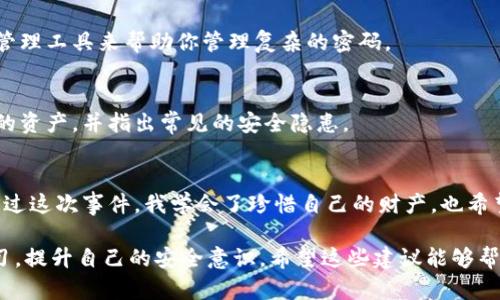 在处理TP钱包（Trust Wallet）中资产被转走的情况时，你需要及时采取措施来保护自己的资产，并尽可能尝试找回损失或防止进一步的损失。以下是一些建议和处理步骤：

第一步：确认资产转移情况
首先，打开你的TP钱包，确认你的资产是否确实被转走。有时候可能是因为网络延迟或显示问题，导致你觉得资产不见了。核实交易历史记录，查看是否确实有转账记录。通过区块链浏览器（如Etherscan或BscScan）查询相应的钱包地址，可以进一步确认资金的去向。

第二步：检查钱包安全性
确认你的钱包是否安全。检查是否有未授权的设备或应用曾接入你的钱包。如果你在公共网络或不安全的环境中使用过钱包，有可能遭到攻击。在这种情况下，建议更改你的钱包密码和恢复短语，并尽快迁移到新的钱包地址。确保新的钱包设置有更高的安全性。

第三步：联系平台客服
如果你的资产在合法的平台上被转走，可以尝试联系该平台的客服进行申诉。尽可能提供交易详情，包括时间、金额和转出地址等。尽管大多数去中心化钱包不提供恢复或支持服务，但在某些情况下，客服可能会提供建议或协助。

第四步：了解并防范诈骗
很多情况下，资产被转走是因为用户受到了钓鱼攻击或其他诈骗。回顾一下最近是否有任何可疑的信息或链接，比如假冒的项目公告，诱导你输入私钥或助记词的情况。教育自己和身边的人，了解常见的诈骗人手段，从而在未来避免类似情况。

第五步：使用多重签名和冷钱包
针对未来的资产保护，考虑使用冷钱包存储大额资产，或启用多重签名功能。这能大大提高资产安全性，减少被盗风险。对于小额日常交易可以继续使用TP钱包等方便的移动应用，但建议定期转移大额资产到更安全的地方。

第六步：提升个人密码管理意识
确保你使用强密码并定期更新。避免在多个平台上使用相同的密码，也不要将重要的信息储存在容易被访问的位置。可以使用密码管理工具来帮助你管理复杂的密码。

第七步：教育与分享经验
通过个人经验的分享，帮助其他用户提高警惕。可以在社会媒体上或区块链社区中发布自己的经历，让更多的人了解如何保护自己的资产，并指出常见的安全隐患。

第八步：情感反思与总结
每一次资产损失都是一次痛苦的教训，我回想起小时候也曾经历过相似的事情。当时由于缺乏安全意识，导致自己损失了很多钱。通过这次事件，我学会了珍惜自己的财产，也希望通过分享这些经历，让更多人能够吸取教训，保护好自己的资产安全。保护资产不仅仅是技术问题，更是每个人对自身责任的意识。

在处理TP钱包中资产被转走的情况时，保持冷静，系统地采取措施是最重要的。每一步都需要认真对待，既要面对损失，也要从中学习，提升自己的安全意识。希望这些建议能够帮到你，让你的钱包未来更加安全。